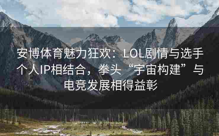 安博体育魅力狂欢：LOL剧情与选手个人IP相结合，拳头“宇宙构建”与电竞发展相得益彰