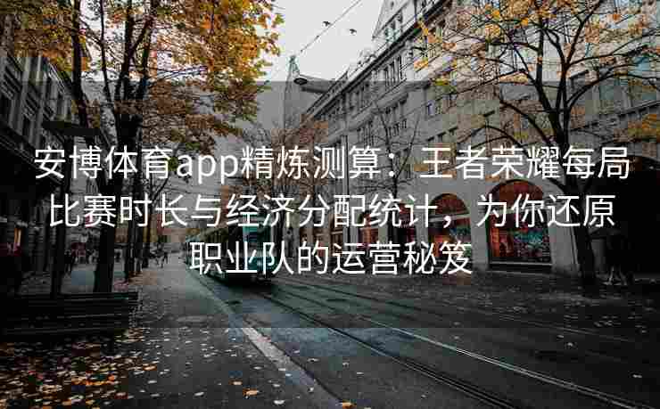 安博体育app精炼测算：王者荣耀每局比赛时长与经济分配统计，为你还原职业队的运营秘笈