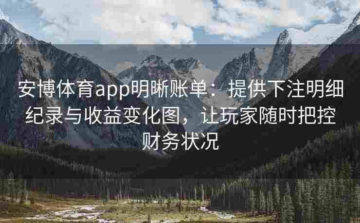 安博体育app明晰账单：提供下注明细纪录与收益变化图，让玩家随时把控财务状况