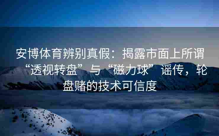 安博体育辨别真假：揭露市面上所谓“透视转盘”与“磁力球”谣传，轮盘赌的技术可信度