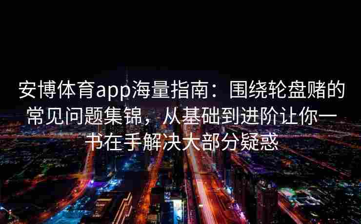 安博体育app海量指南：围绕轮盘赌的常见问题集锦，从基础到进阶让你一书在手解决大部分疑惑