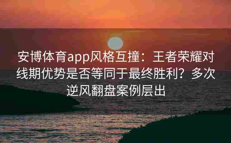 安博体育app风格互撞：王者荣耀对线期优势是否等同于最终胜利？多次逆风翻盘案例层出