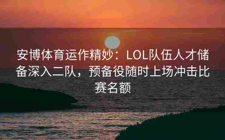安博体育运作精妙：LOL队伍人才储备深入二队，预备役随时上场冲击比赛名额