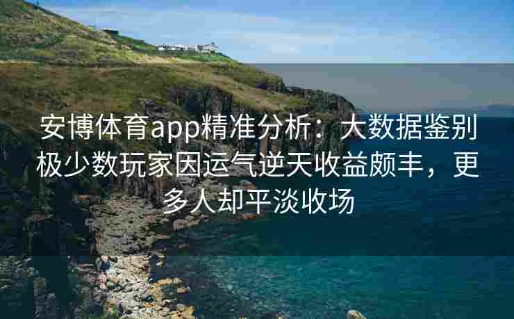 安博体育app精准分析：大数据鉴别极少数玩家因运气逆天收益颇丰，更多人却平淡收场