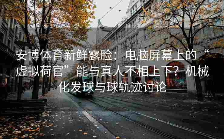 安博体育新鲜露脸：电脑屏幕上的“虚拟荷官”能与真人不相上下？机械化发球与球轨迹讨论