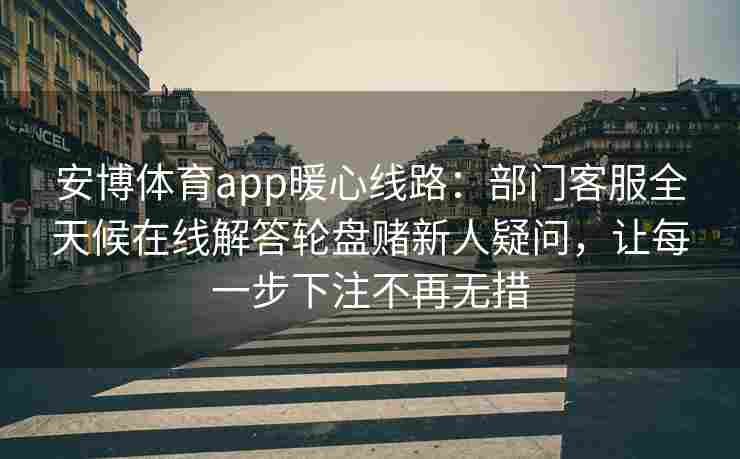 安博体育app暖心线路：部门客服全天候在线解答轮盘赌新人疑问，让每一步下注不再无措