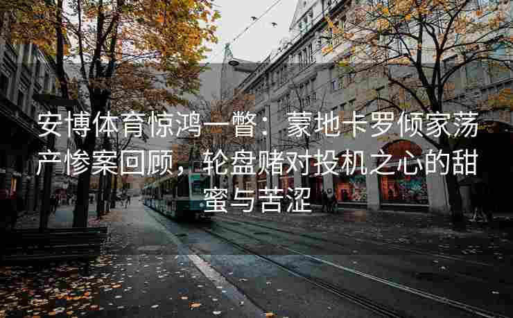 安博体育惊鸿一瞥：蒙地卡罗倾家荡产惨案回顾，轮盘赌对投机之心的甜蜜与苦涩