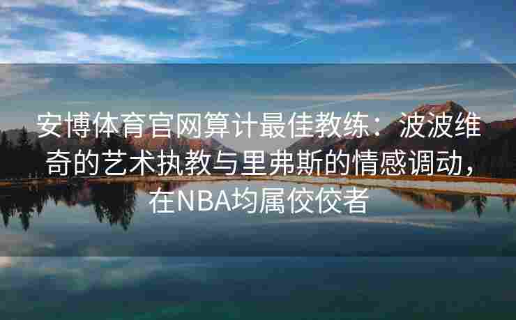 安博体育官网算计最佳教练：波波维奇的艺术执教与里弗斯的情感调动，在NBA均属佼佼者
