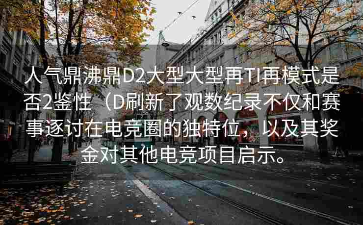 人气鼎沸鼎D2大型大型再TI再模式是否2鉴性（D刷新了观数纪录不仅和赛事逐讨在电竞圈的独特位，以及其奖金对其他电竞项目启示。