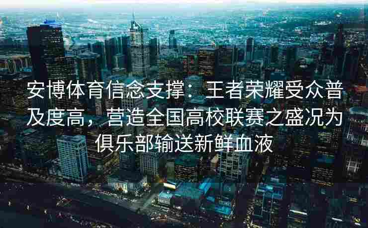 安博体育信念支撑：王者荣耀受众普及度高，营造全国高校联赛之盛况为俱乐部输送新鲜血液