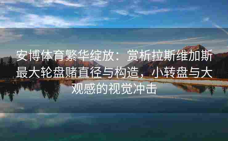 安博体育繁华绽放：赏析拉斯维加斯最大轮盘赌直径与构造，小转盘与大观感的视觉冲击