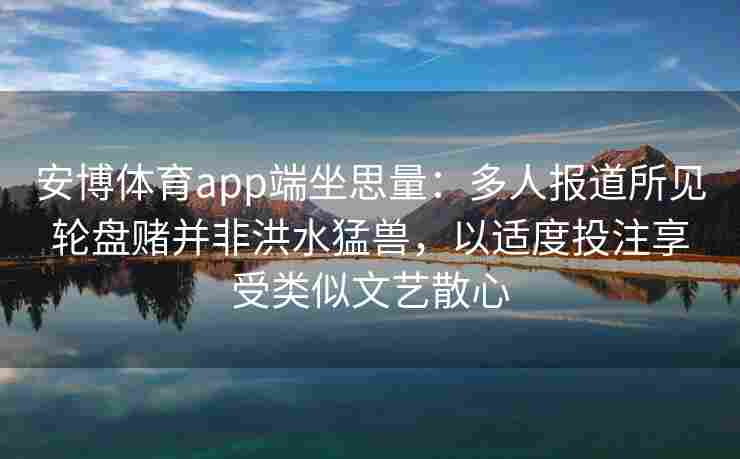 安博体育app端坐思量：多人报道所见轮盘赌并非洪水猛兽，以适度投注享受类似文艺散心