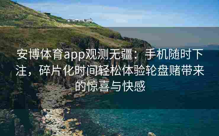 安博体育app观测无疆：手机随时下注，碎片化时间轻松体验轮盘赌带来的惊喜与快感