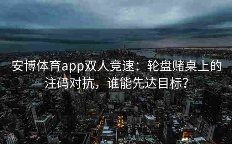 安博体育app双人竞速：轮盘赌桌上的注码对抗，谁能先达目标？