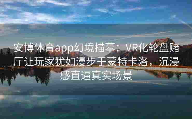 安博体育app幻境描摹：VR化轮盘赌厅让玩家犹如漫步于蒙特卡洛，沉浸感直逼真实场景
