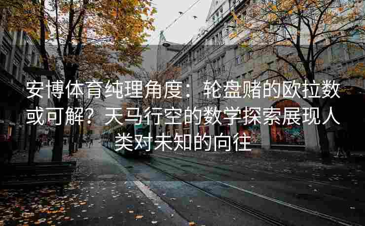 安博体育纯理角度：轮盘赌的欧拉数或可解？天马行空的数学探索展现人类对未知的向往