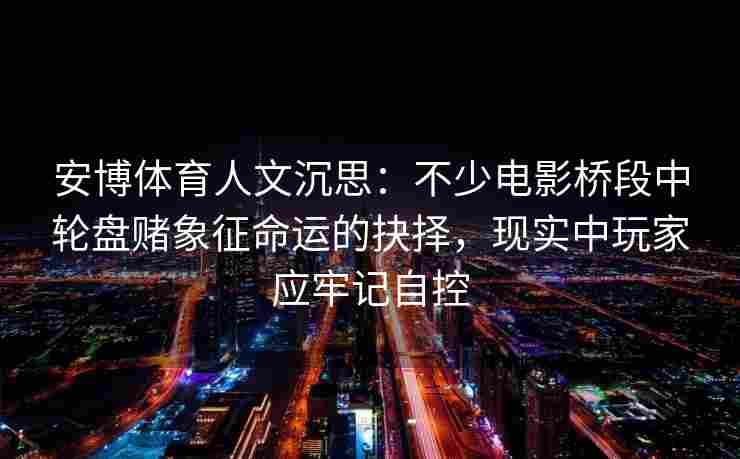 安博体育人文沉思：不少电影桥段中轮盘赌象征命运的抉择，现实中玩家应牢记自控