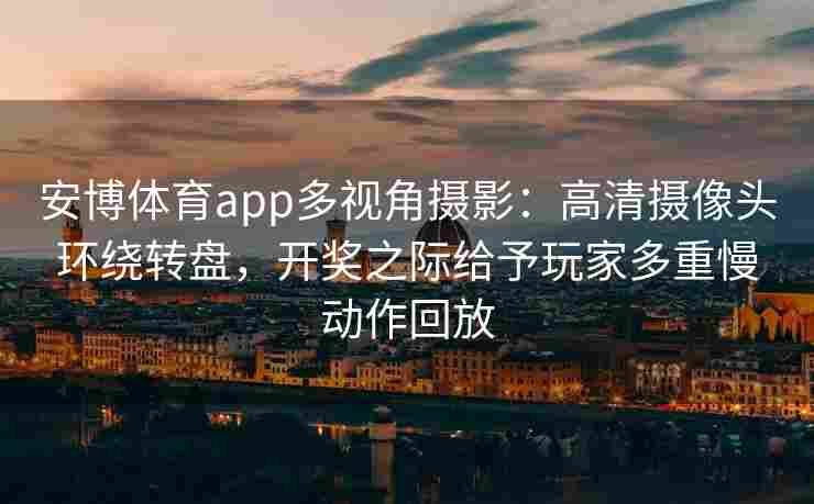 安博体育app多视角摄影：高清摄像头环绕转盘，开奖之际给予玩家多重慢动作回放