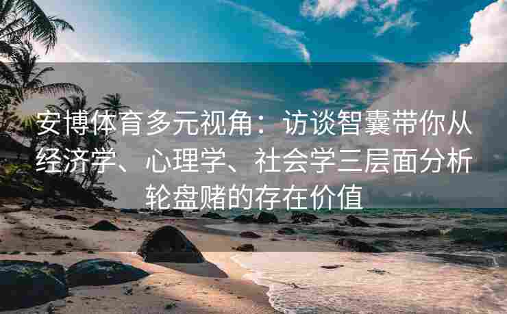 安博体育多元视角：访谈智囊带你从经济学、心理学、社会学三层面分析轮盘赌的存在价值