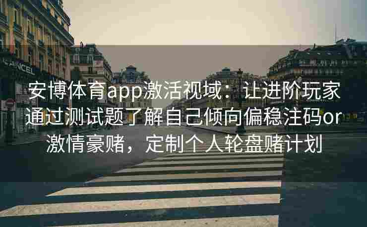 安博体育app激活视域：让进阶玩家通过测试题了解自己倾向偏稳注码or激情豪赌，定制个人轮盘赌计划