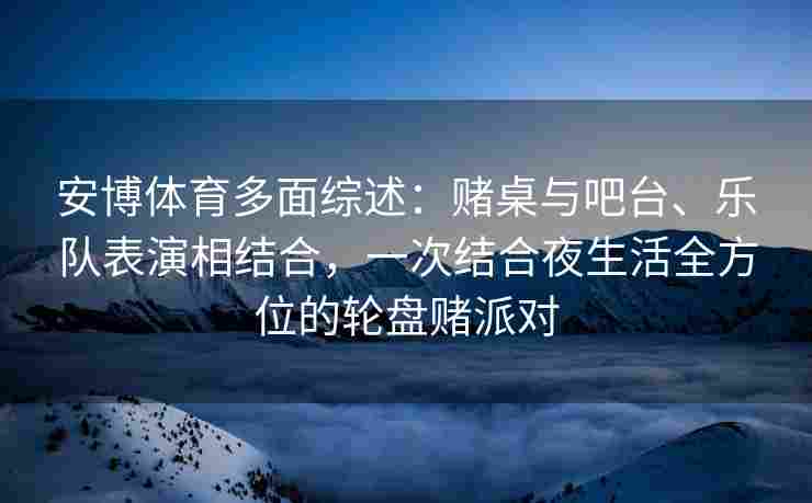 安博体育多面综述：赌桌与吧台、乐队表演相结合，一次结合夜生活全方位的轮盘赌派对