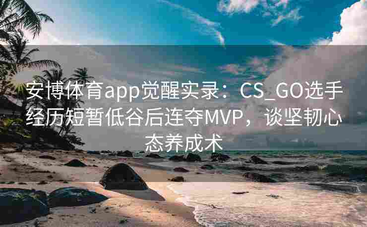 安博体育app觉醒实录：CS_GO选手经历短暂低谷后连夺MVP，谈坚韧心态养成术