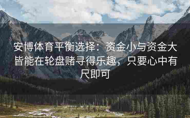 安博体育平衡选择：资金小与资金大皆能在轮盘赌寻得乐趣，只要心中有尺即可