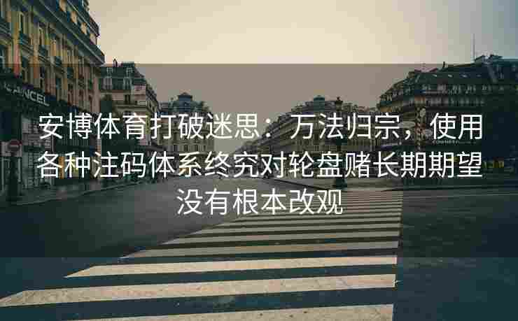 安博体育打破迷思：万法归宗，使用各种注码体系终究对轮盘赌长期期望没有根本改观