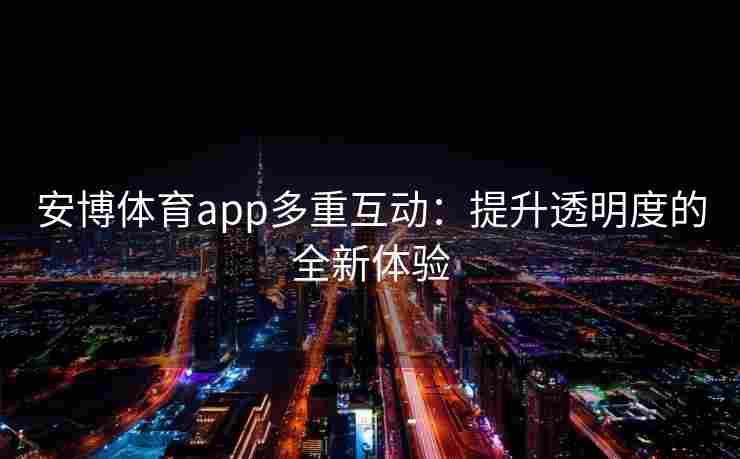 安博体育app多重互动：提升透明度的全新体验
