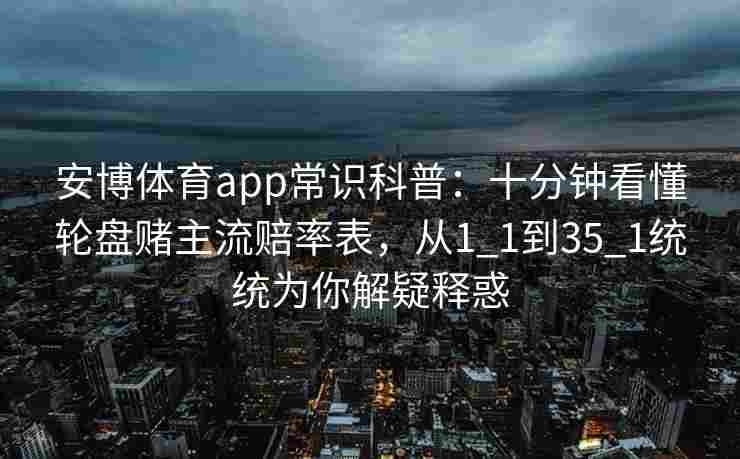 安博体育app常识科普：十分钟看懂轮盘赌主流赔率表，从1_1到35_1统统为你解疑释惑