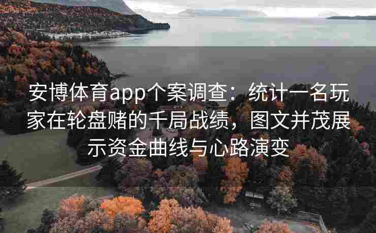 安博体育app个案调查：统计一名玩家在轮盘赌的千局战绩，图文并茂展示资金曲线与心路演变