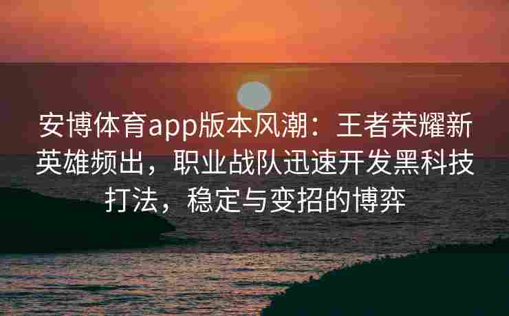 安博体育app版本风潮：王者荣耀新英雄频出，职业战队迅速开发黑科技打法，稳定与变招的博弈