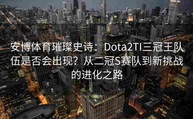 安博体育璀璨史诗：Dota2TI三冠王队伍是否会出现？从二冠S赛队到新挑战的进化之路