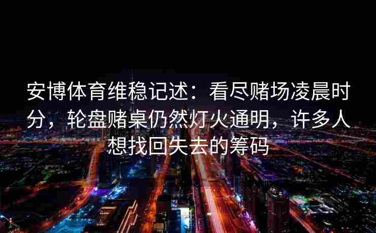 安博体育维稳记述：看尽赌场凌晨时分，轮盘赌桌仍然灯火通明，许多人想找回失去的筹码