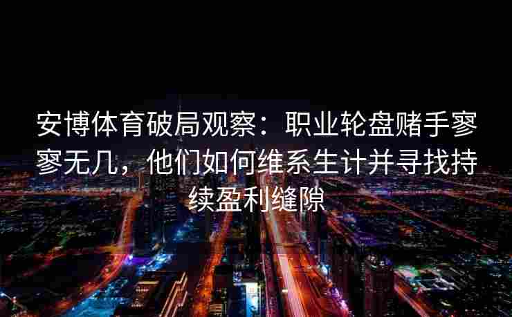 安博体育破局观察：职业轮盘赌手寥寥无几，他们如何维系生计并寻找持续盈利缝隙