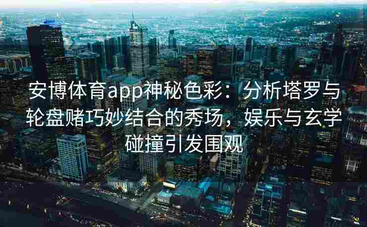安博体育app神秘色彩：分析塔罗与轮盘赌巧妙结合的秀场，娱乐与玄学碰撞引发围观