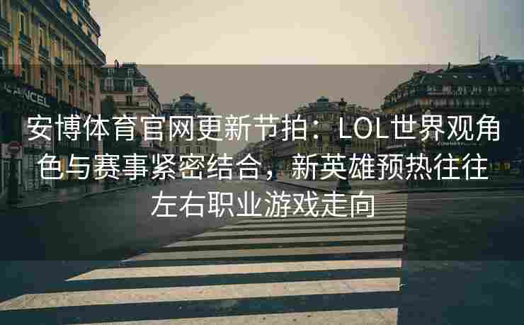 安博体育官网更新节拍：LOL世界观角色与赛事紧密结合，新英雄预热往往左右职业游戏走向