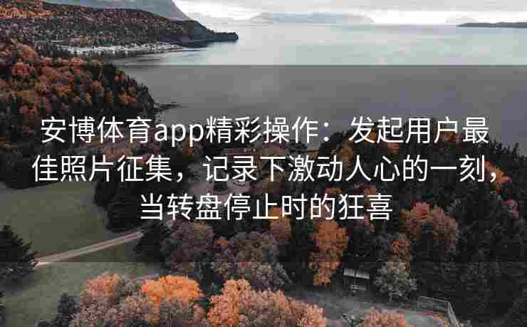 安博体育app精彩操作：发起用户最佳照片征集，记录下激动人心的一刻，当转盘停止时的狂喜
