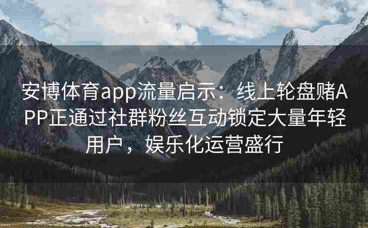 安博体育app流量启示：线上轮盘赌APP正通过社群粉丝互动锁定大量年轻用户，娱乐化运营盛行