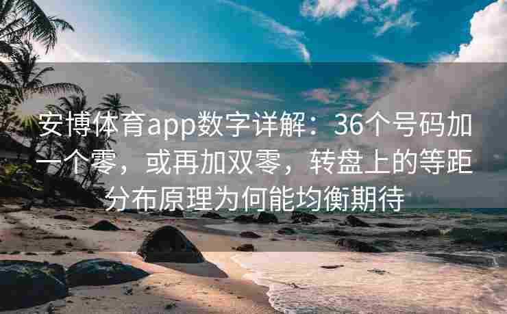 安博体育app数字详解：36个号码加一个零，或再加双零，转盘上的等距分布原理为何能均衡期待
