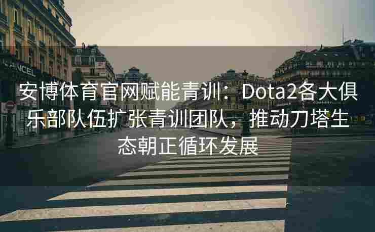 安博体育官网赋能青训：Dota2各大俱乐部队伍扩张青训团队，推动刀塔生态朝正循环发展