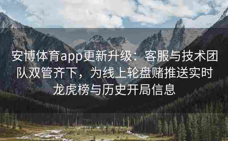 安博体育app更新升级：客服与技术团队双管齐下，为线上轮盘赌推送实时龙虎榜与历史开局信息