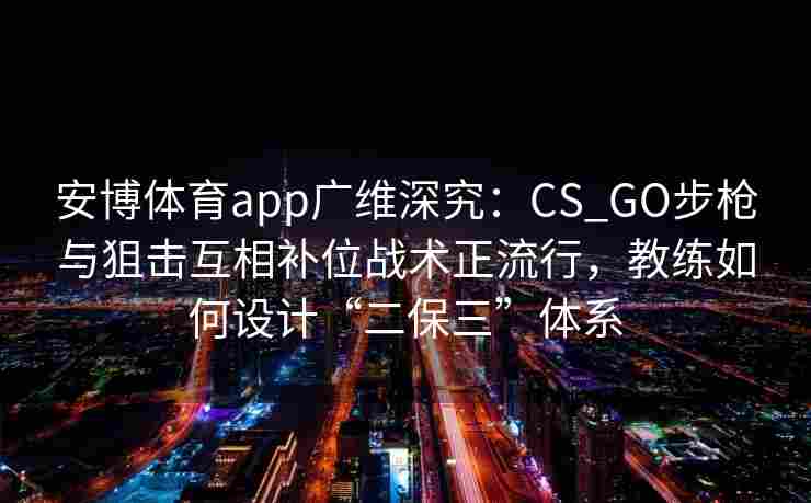 安博体育app广维深究：CS_GO步枪与狙击互相补位战术正流行，教练如何设计“二保三”体系