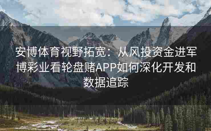 安博体育视野拓宽：从风投资金进军博彩业看轮盘赌APP如何深化开发和数据追踪