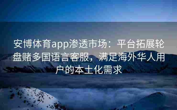 安博体育app渗透市场：平台拓展轮盘赌多国语言客服，满足海外华人用户的本土化需求