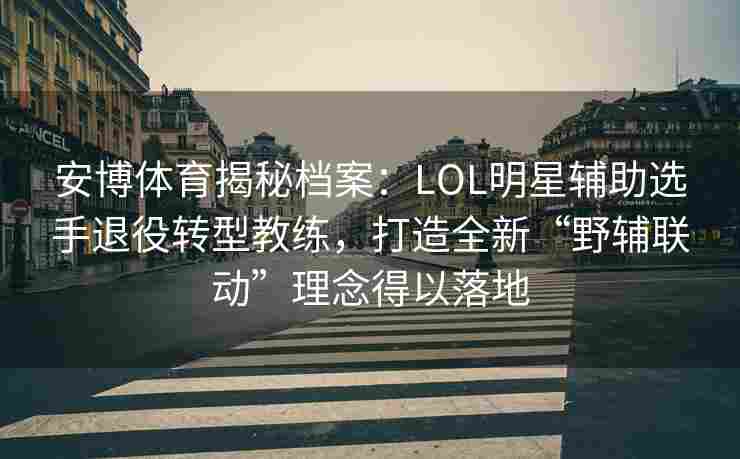 安博体育揭秘档案：LOL明星辅助选手退役转型教练，打造全新“野辅联动”理念得以落地