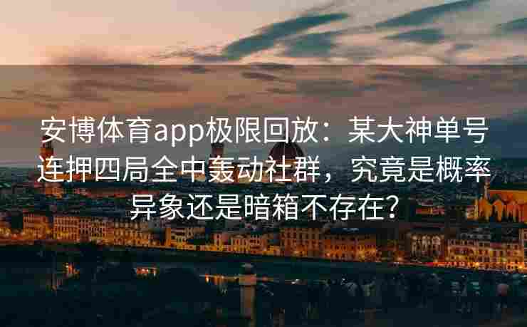 安博体育app极限回放：某大神单号连押四局全中轰动社群，究竟是概率异象还是暗箱不存在？