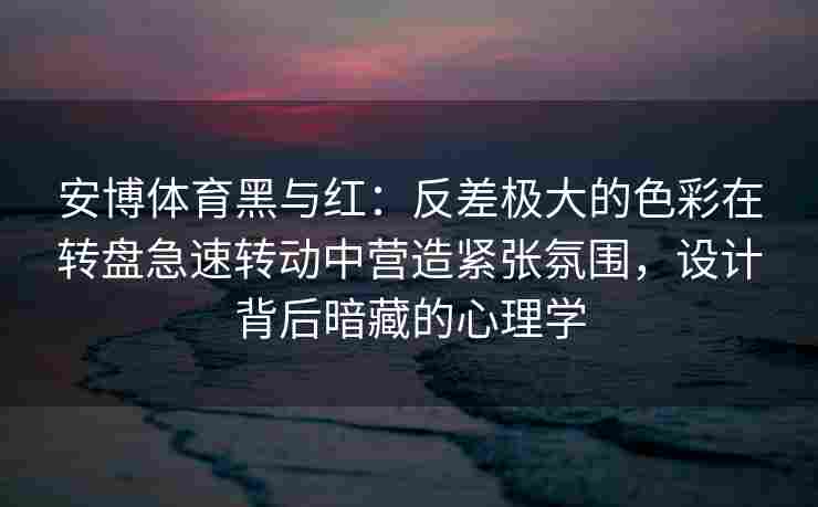 安博体育黑与红：反差极大的色彩在转盘急速转动中营造紧张氛围，设计背后暗藏的心理学
