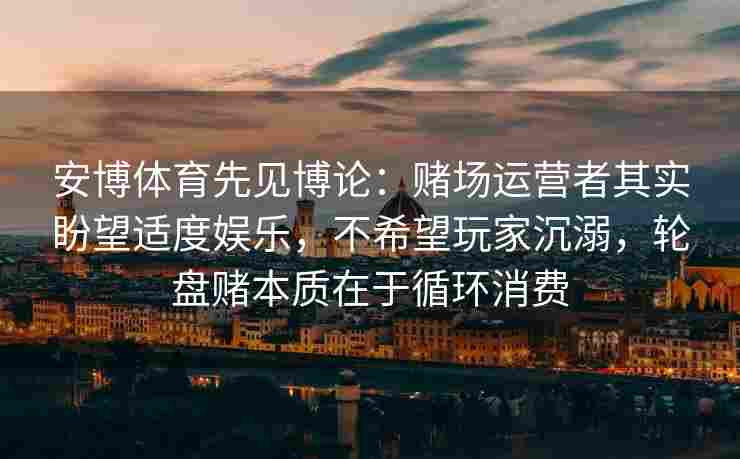 安博体育先见博论：赌场运营者其实盼望适度娱乐，不希望玩家沉溺，轮盘赌本质在于循环消费