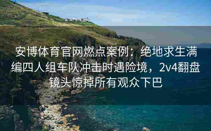 安博体育官网燃点案例：绝地求生满编四人组车队冲击时遇险境，2v4翻盘镜头惊掉所有观众下巴